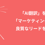 「AI翻訳」を超えた「マーケティング翻訳」が良質なリードを生む理由
