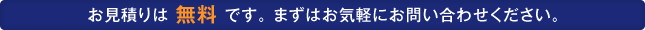 お見積りは 無料 です。 まずはお気軽にお問い合わせください。